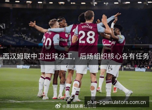 西汉姆联中卫出球分工,后场组织核心各有任务 西汉姆联中卫出球分工,后场组织核心各有任务