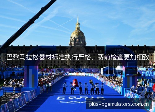 巴黎马拉松器材标准执行严格，赛前检查更加细致